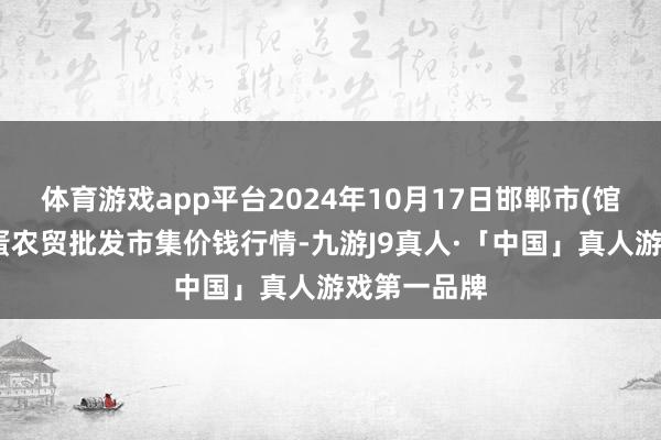 体育游戏app平台2024年10月17日邯郸市(馆陶)金凤禽蛋农贸批发市集价钱行情-九游J9真人·「中国」真人游戏第一品牌