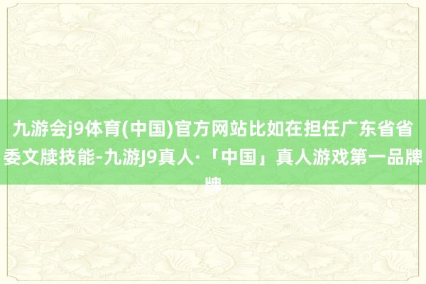 九游会j9体育(中国)官方网站比如在担任广东省省委文牍技能-九游J9真人·「中国」真人游戏第一品牌