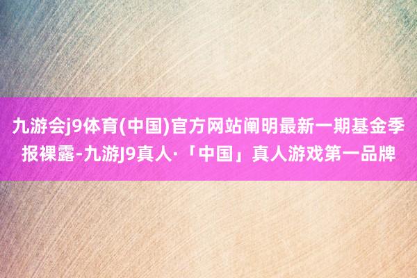 九游会j9体育(中国)官方网站阐明最新一期基金季报裸露-九游J9真人·「中国」真人游戏第一品牌