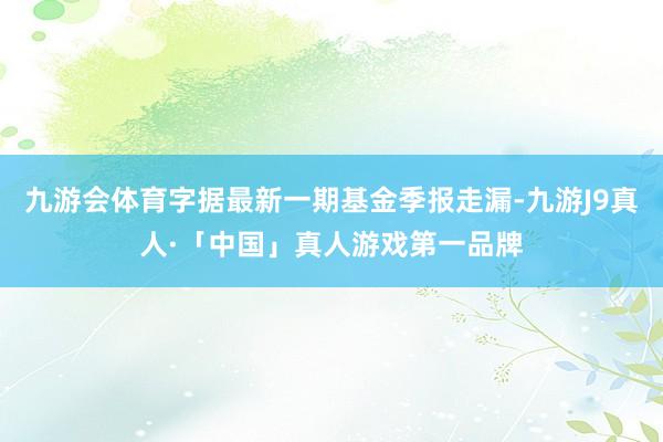 九游会体育字据最新一期基金季报走漏-九游J9真人·「中国」真人游戏第一品牌