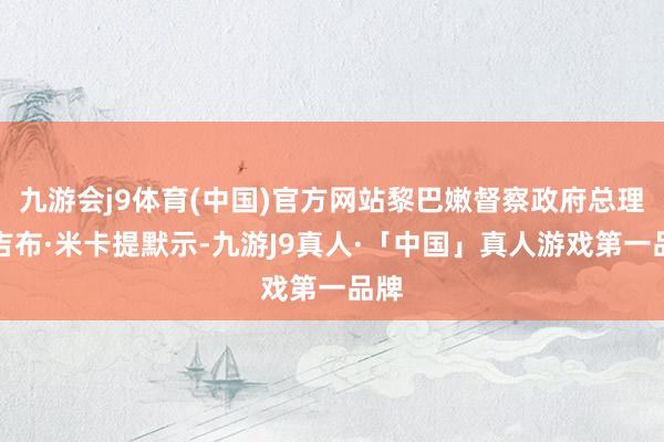 九游会j9体育(中国)官方网站黎巴嫩督察政府总理纳吉布·米卡提默示-九游J9真人·「中国」真人游戏第一品牌