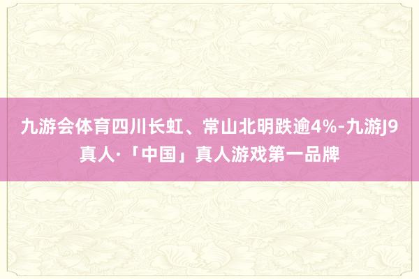 九游会体育四川长虹、常山北明跌逾4%-九游J9真人·「中国」真人游戏第一品牌