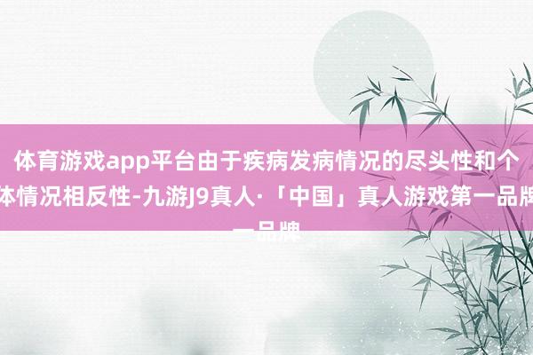 体育游戏app平台由于疾病发病情况的尽头性和个体情况相反性-九游J9真人·「中国」真人游戏第一品牌