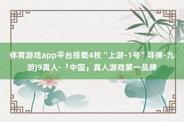 体育游戏app平台搭载4枚“上游-1号”导弹-九游J9真人·「中国」真人游戏第一品牌