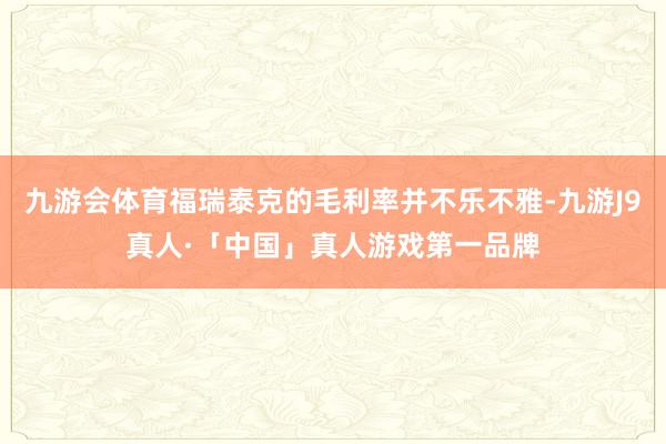 九游会体育福瑞泰克的毛利率并不乐不雅-九游J9真人·「中国」真人游戏第一品牌