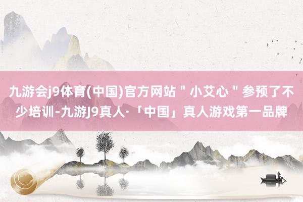 九游会j9体育(中国)官方网站＂小艾心＂参预了不少培训-九游J9真人·「中国」真人游戏第一品牌