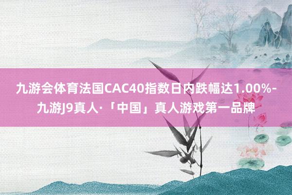 九游会体育法国CAC40指数日内跌幅达1.00%-九游J9真人·「中国」真人游戏第一品牌