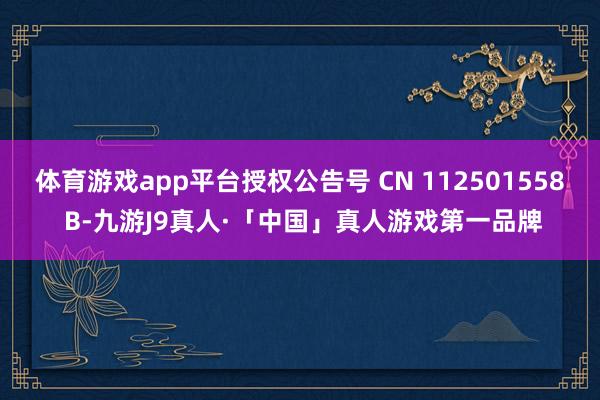 体育游戏app平台授权公告号 CN 112501558 B-九游J9真人·「中国」真人游戏第一品牌