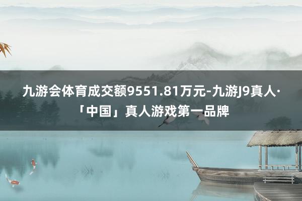 九游会体育成交额9551.81万元-九游J9真人·「中国」真人游戏第一品牌