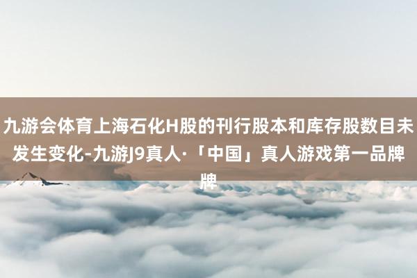 九游会体育上海石化H股的刊行股本和库存股数目未发生变化-九游J9真人·「中国」真人游戏第一品牌