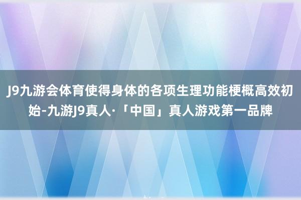 J9九游会体育使得身体的各项生理功能梗概高效初始-九游J9真人·「中国」真人游戏第一品牌