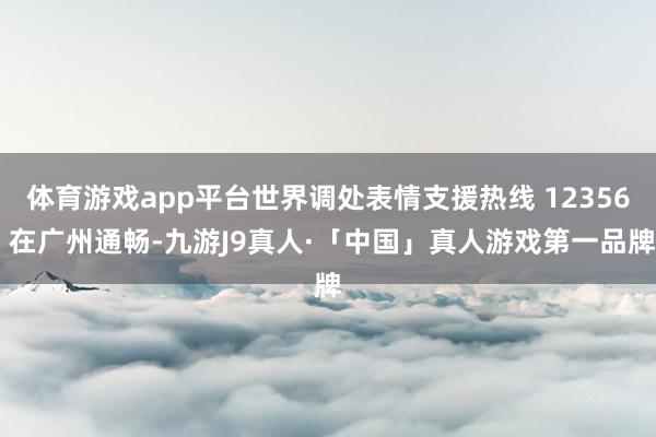 体育游戏app平台世界调处表情支援热线 12356 在广州通畅-九游J9真人·「中国」真人游戏第一品牌