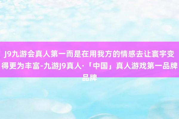 J9九游会真人第一而是在用我方的情感去让寰宇变得更为丰富-九游J9真人·「中国」真人游戏第一品牌