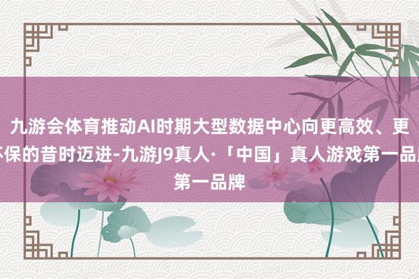 九游会体育推动AI时期大型数据中心向更高效、更环保的昔时迈进-九游J9真人·「中国」真人游戏第一品牌