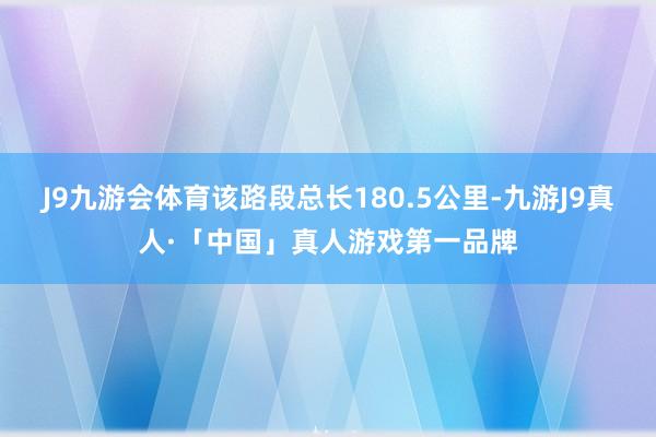 J9九游会体育该路段总长180.5公里-九游J9真人·「中国」真人游戏第一品牌