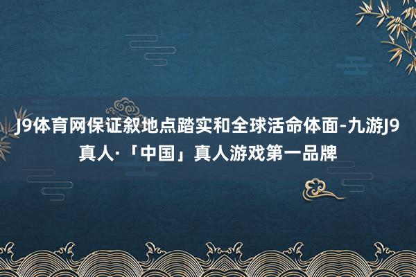 J9体育网保证叙地点踏实和全球活命体面-九游J9真人·「中国」真人游戏第一品牌