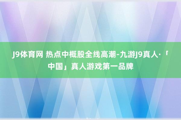 J9体育网 　　热点中概股全线高潮-九游J9真人·「中国」真人游戏第一品牌