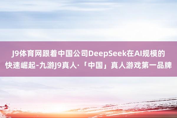 J9体育网跟着中国公司DeepSeek在AI规模的快速崛起-九游J9真人·「中国」真人游戏第一品牌