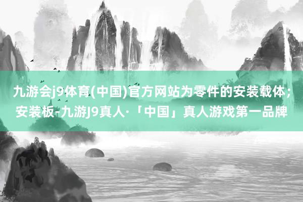 九游会j9体育(中国)官方网站为零件的安装载体；安装板-九游J9真人·「中国」真人游戏第一品牌